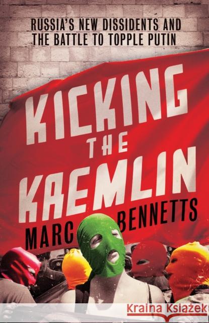 Kicking the Kremlin: Russia's New Dissidents and the Battle to Topple Putin Bennetts, Marc 9781780743486 ONEWorld Publications