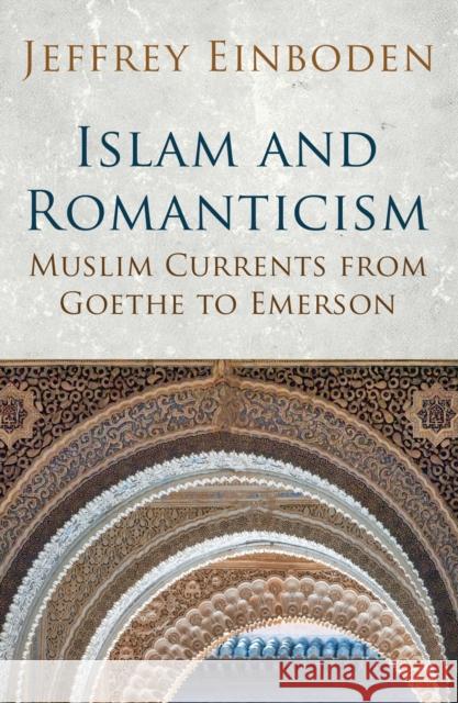 Islam and Romanticism: Muslim Currents from Goethe to Emerson Jeffrey Einboden 9781780745664