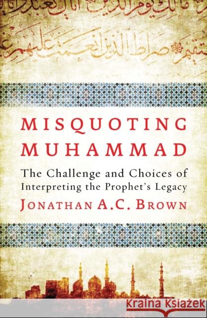Misquoting Muhammad: The Challenge and Choices of Interpreting the Prophet’s Legacy  9781780747828 Oneworld Publications