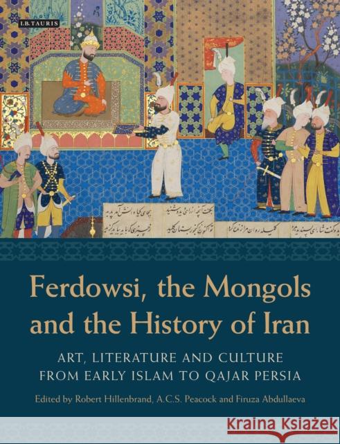 Ferdowsi, the Mongols and the History of Iran : Art, Literature and Culture from Early Islam to Qajar Persia Robert Hillenbrand 9781780760155
