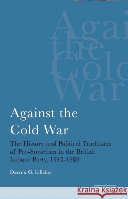 Against the Cold War: The History and Political Traditions of Pro-Sovietism in the British Labour Party, 1945-1989 Lilleker, Darren G. 9781780760308