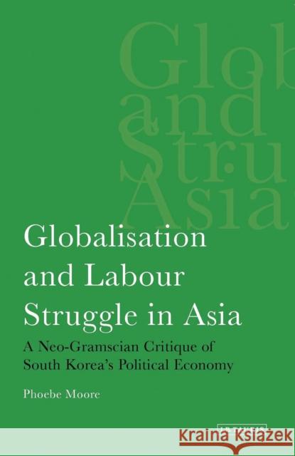 Globalisation and Labour Struggle in Asia: A Neo-Gramscian Critique of South Korea's Political Economy Moore, Phoebe 9781780760339 0