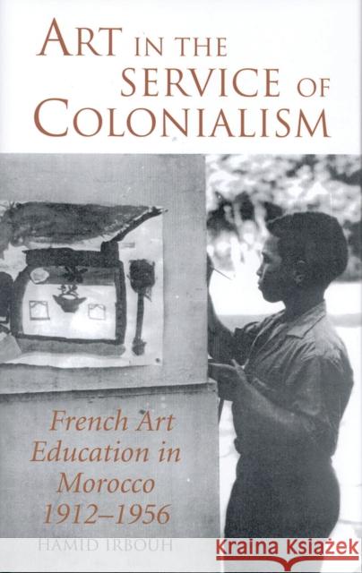 Art in the Service of Colonialism: French Art Education in Morocco 1912-1956 Irbouh, Hamid 9781780760360 0