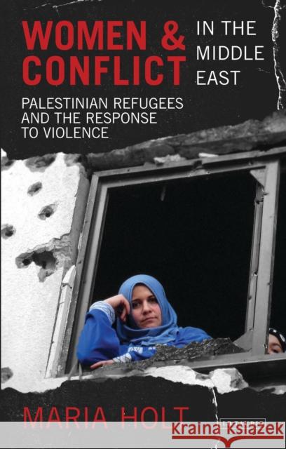 Women & Conflict in the Middle East: Palestinian Refugees and the Response to Violence Holt, Maria 9781780761015 0