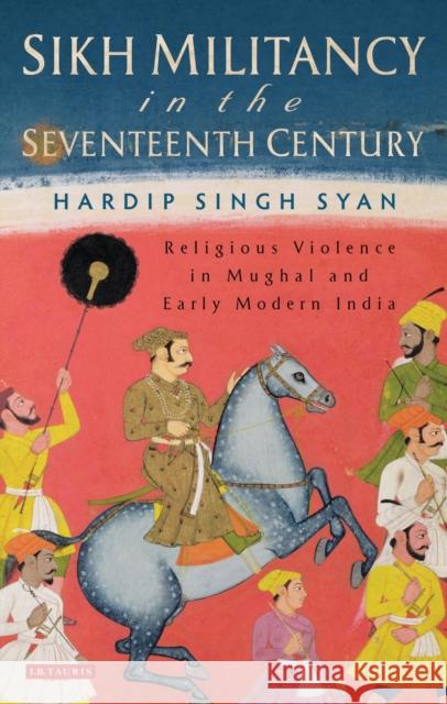 Sikh Militancy in the Seventeenth Century: Religious Violence in Mughal and Early Modern India Syan, Hardip Singh 9781780762500