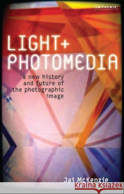 Light and Photomedia : A New History and Future of the Photographic Image Jai McKenzie 9781780762777 I. B. Tauris & Company