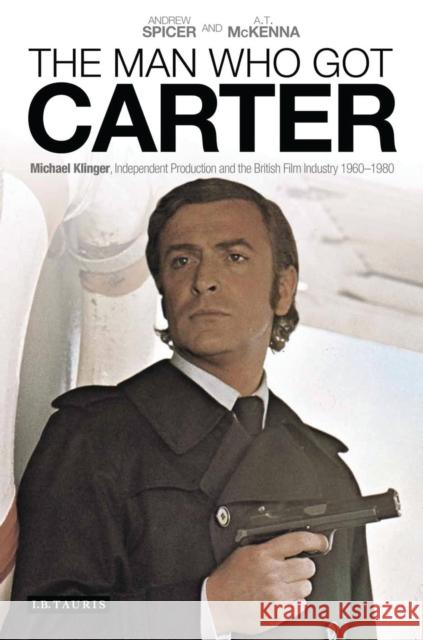 The Man Who Got Carter : Michael Klinger, Independent Production and the British Film Industry, 1960-1980 Andrew Spicer 9781780762821