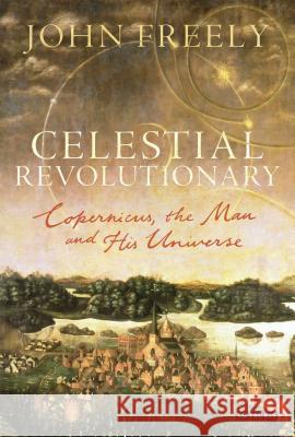 Celestial Revolutionary: Copernicus, the Man and His Universe John Freely 9781780763507 Bloomsbury Publishing PLC