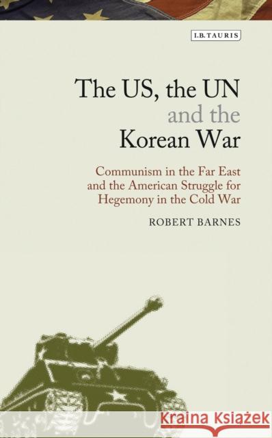 The Us, the Un and the Korean War: Communism in the Far East and the American Struggle for Hegemony in the Cold War Barnes, Robert 9781780763682 0