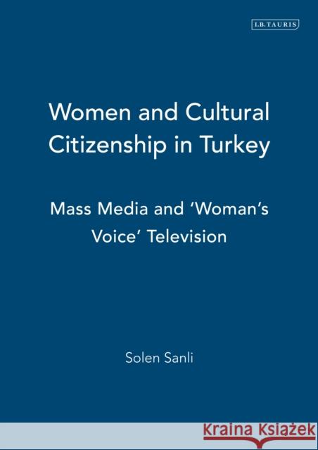 Women and Cultural Citizenship in Turkey: Mass Media and 'Woman's Voice' Television Sanli, Solen 9781780763927 I. B. Tauris & Company