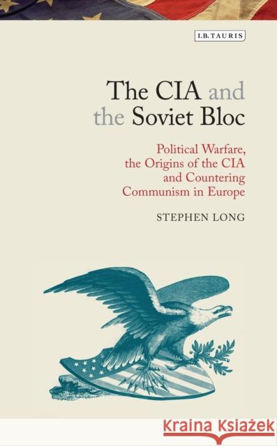 The CIA and the Soviet Bloc: Political Warfare, the Origins of the CIA and Countering Communism in Europe Long, Stephen 9781780763934