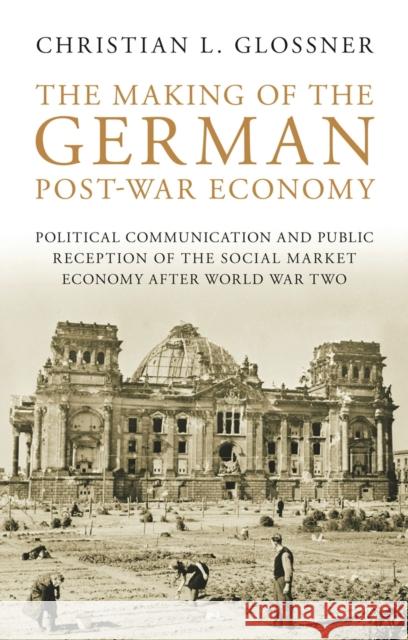 The Making of the German Post-War Economy Political Communication and Public Reception of the Social Market Economy After World War Two Glossner, Christian L. 9781780764214 0