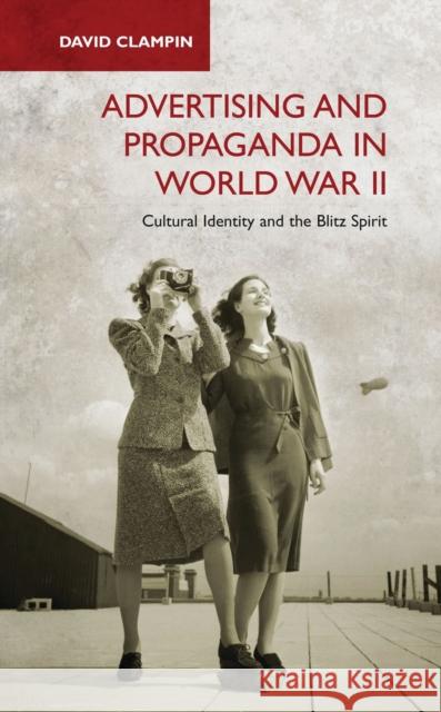Advertising and Propaganda in World War II: Cultural Identity and the Blitz Spirit Clampin, David 9781780764344 0
