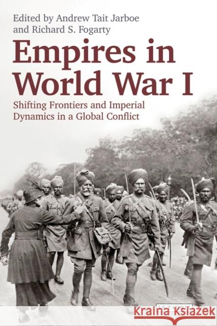 Empires in World War I: Shifting Frontiers and Imperial Dynamics in a Global Conflict Richard S. Fogarty, Andrew Tait Jarboe 9781780764405