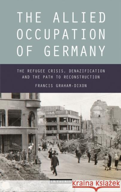 The Allied Occupation of Germany: The Refugee Crisis, Denazification and the Path to Reconstruction Francis Graham-Dixon (Independent Scholar, UK) 9781780764658 Bloomsbury Publishing PLC