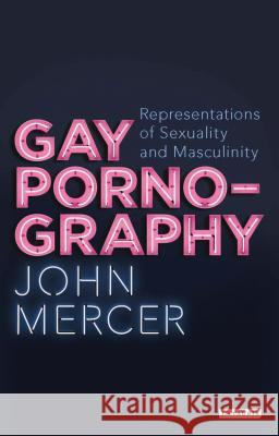 Gay Pornography: Representations of Sexuality and Masculinity John Mercer 9781780765181 Bloomsbury Publishing PLC