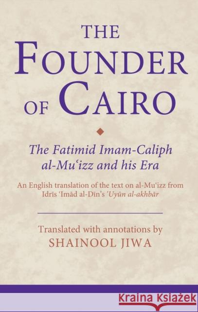 The Founder of Cairo : The Fatimid Imam-Caliph al-Mu'izz and his Era Shainool Jiwa 9781780765280 I. B. Tauris & Company
