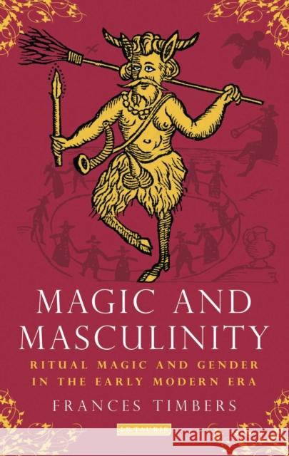 Magic and Masculinity: Ritual Magic and Gender in the Early Modern Era Timbers, Frances 9781780765594 0
