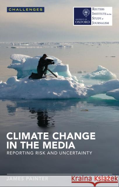 Climate Change in the Media: Reporting Risk and Uncertainty Painter, James 9781780765884