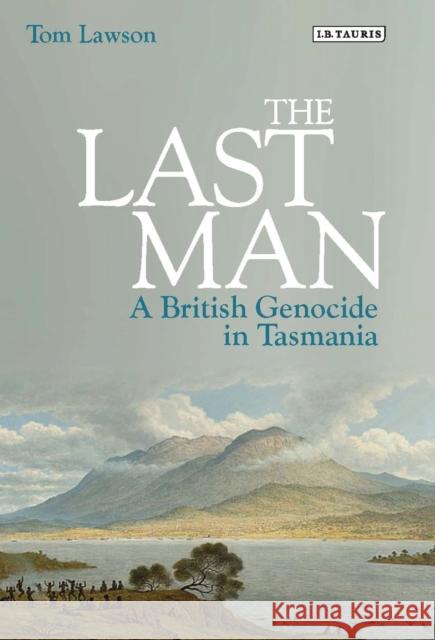 The Last Man: A British Genocide in Tasmania Lawson, Tom 9781780766263 I. B. Tauris & Company