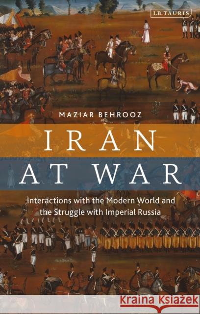 Iran at War: Interactions with the Modern World and the Struggle with Imperial Russia Behrooz, Maziar 9781780766270 I.B.Tauris