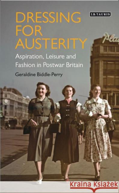 Dressing for Austerity: Aspiration, Leisure and Fashion in Post-War Britain Biddle-Perry, Geraldine 9781780766287 I.B.Tauris