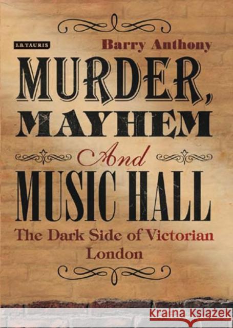 Murder, Mayhem and Music Hall: The Dark Side of Victorian London Anthony, Barry 9781780766348 I B TAURIS