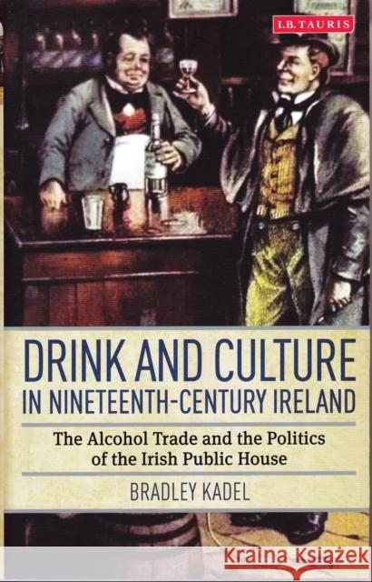 Drink and Culture in Nineteenth-Century Ireland: The Alcohol Trade and the Politics of the Irish Public House Kadel, Bradley 9781780766416 I. B. Tauris & Company