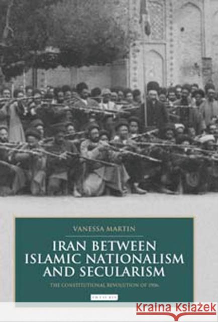 Iran between Islamic Nationalism and Secularism : The Constitutional Revolution of 1906 Vanessa Martin 9781780766638 I. B. Tauris & Company