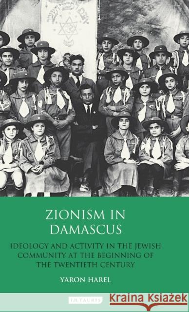 Zionism in Damascus: Ideology and Activity in the Jewish Community at the Beginning of the Twentieth Century Harel, Yaron 9781780766706 I. B. Tauris & Company