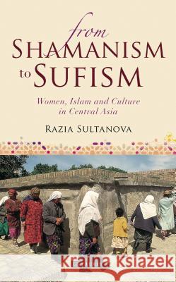 From Shamanism to Sufism: Women, Islam and Culture in Central Asia Sultanova, Razia 9781780766874