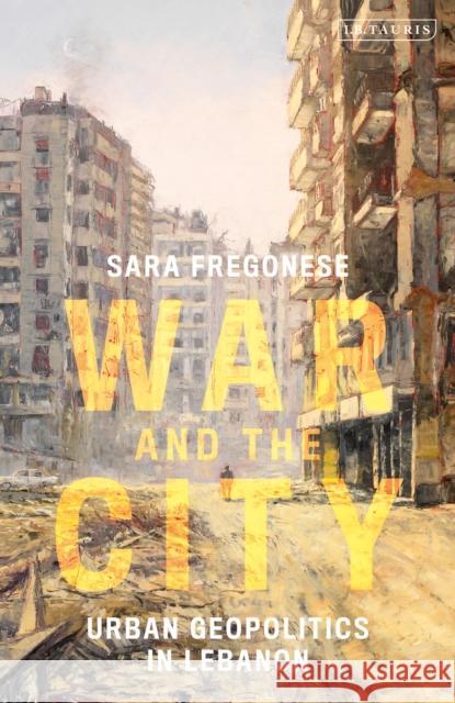 War and the City: Urban Geopolitics in Lebanon Fregonese, Sara 9781780767147