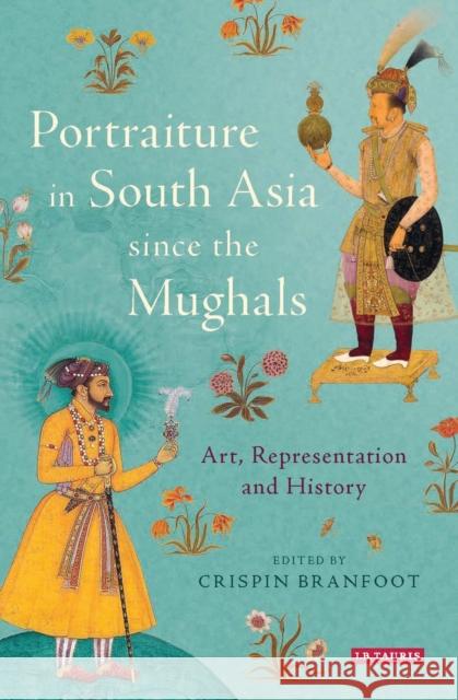Portraiture in South Asia since the Mughals : Art, Representation and History Crispin Branfoot 9781780767246 I. B. Tauris & Company