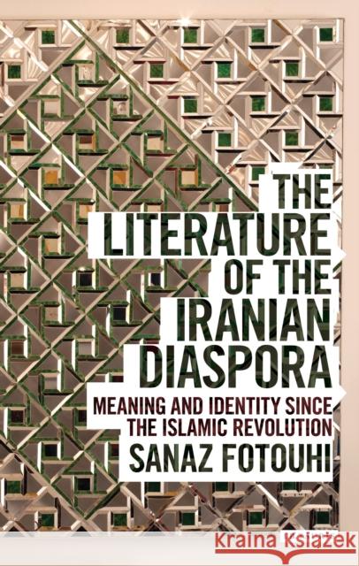 The Literature of the Iranian Diaspora : Meaning and Identity since the Islamic Revolution Sanaz Fotouhi   9781780767284 I.B.Tauris
