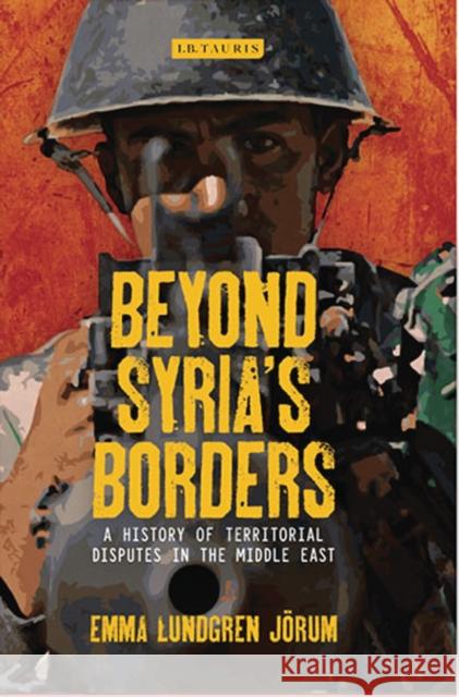 Beyond Syria's Borders: A History of Territorial Disputes in the Middle East Jörum, Emma Lundgren 9781780767420 I. B. Tauris & Company
