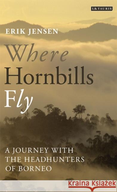 Where Hornbills Fly: A Journey with the Headhunters of Borneo Erik Jensen 9781780767741