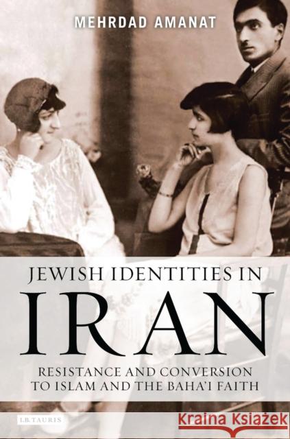 Jewish Identities in Iran : Resistance and Conversion to Islam and the Baha'i Faith Mehrdad Amanat 9781780767772