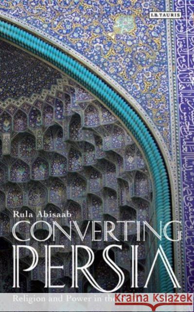 Converting Persia: Religion and Power in the Safavid Empire Abisaab, Rula 9781780767789 0