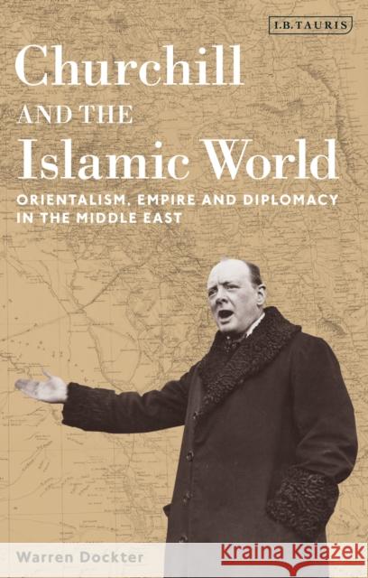 Churchill and the Islamic World: Orientalism, Empire and Diplomacy in the Middle East Dockter, Warren 9781780768182