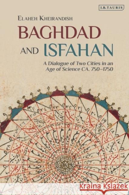 Baghdad and Isfahan: A Dialogue of Two Cities in an Age of Science Ca. 750-1750 Kheirandish, Elaheh 9781780768335 I B TAURIS