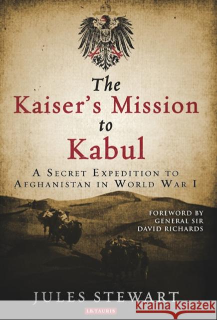 The Kaiser's Mission to Kabul: A Secret Expedition to Afghanistan in World War I Jules Stewart 9781780768755 I B TAURIS