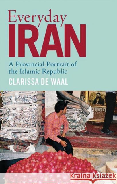 Everyday Iran: A Provincial Portrait of the Islamic Republic Waal, Clarissa de 9781780769080 I. B. Tauris & Company