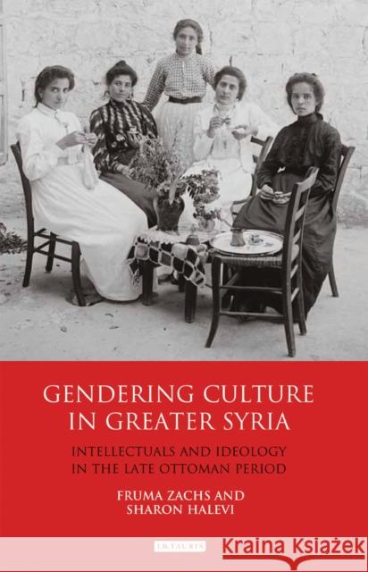 Gendering Culture in Greater Syria: Intellectuals and Ideology in the Late Ottoman Period Zachs, Fruma 9781780769363 I.B.Tauris