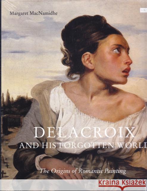 Delacroix and His Forgotten World: The Origins of Romantic Painting Macnamidhe, Margaret 9781780769370 I B TAURIS