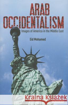 Arab Occidentalism: Images of America in the Middle East Mohamed Eid Eid Mohamed 9781780769387 I. B. Tauris & Company