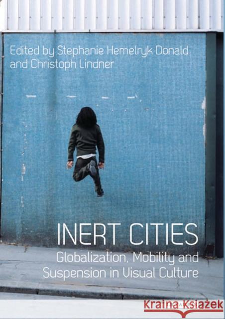 Inert Cities : Globalization, Mobility and Suspension in Visual Culture Stephanie Donald Christoph Lindner 9781780769721 I. B. Tauris & Company