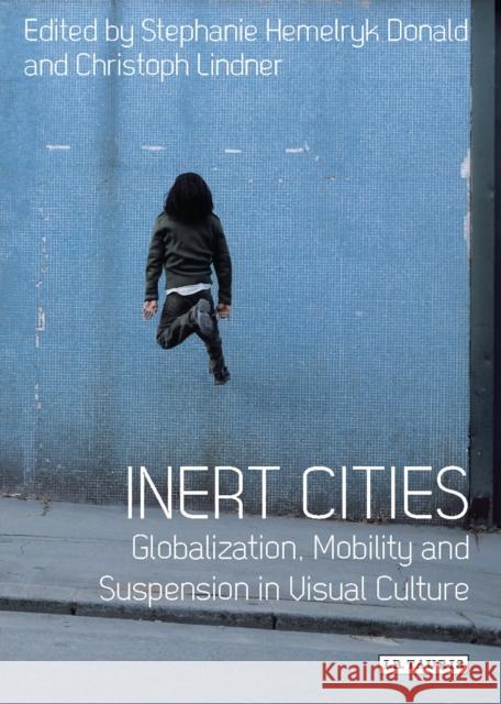 Inert Cities : Globalization, Mobility and Suspension in Visual Culture Stephanie Donald Christoph Lindner 9781780769738 I. B. Tauris & Company