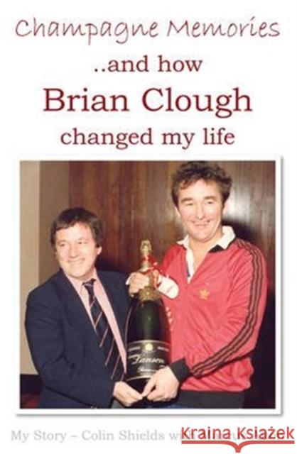 Champagne Memories: How Brian Clough Changed My Life Colin Shields, Marcus Alton 9781780910444