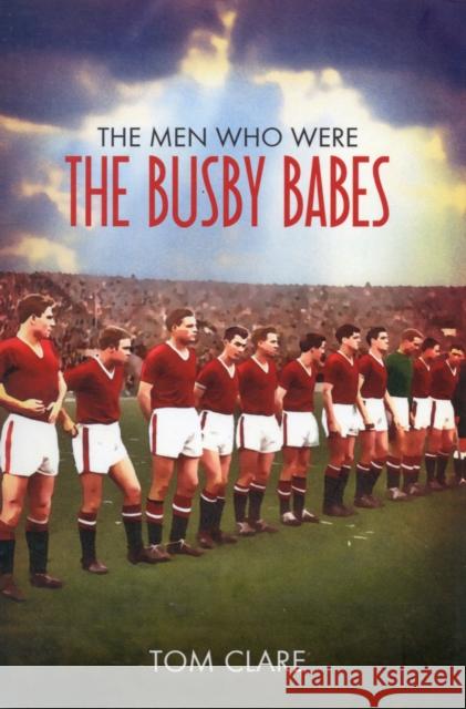 The Men Who Were The Busby Babes Tom Clare 9781780911588