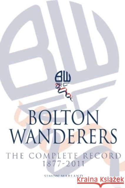 Bolton Wanderers: The Complete Record 1877-2011 Simon Marland 9781780913810